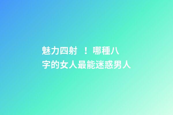 魅力四射！哪種八字的女人最能迷惑男人